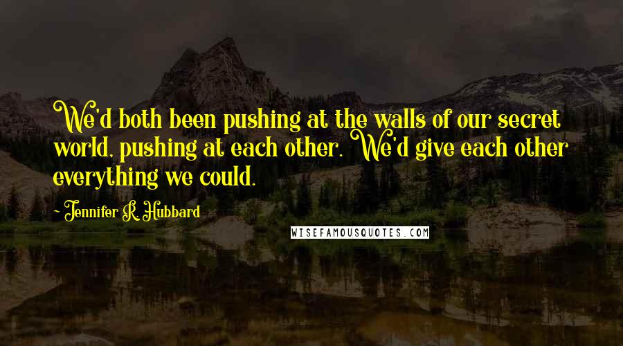 Jennifer R. Hubbard Quotes: We'd both been pushing at the walls of our secret world, pushing at each other. We'd give each other everything we could.