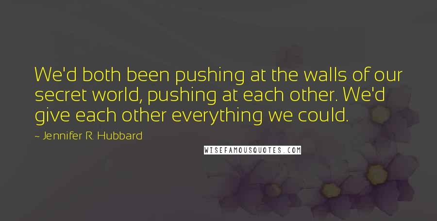 Jennifer R. Hubbard Quotes: We'd both been pushing at the walls of our secret world, pushing at each other. We'd give each other everything we could.