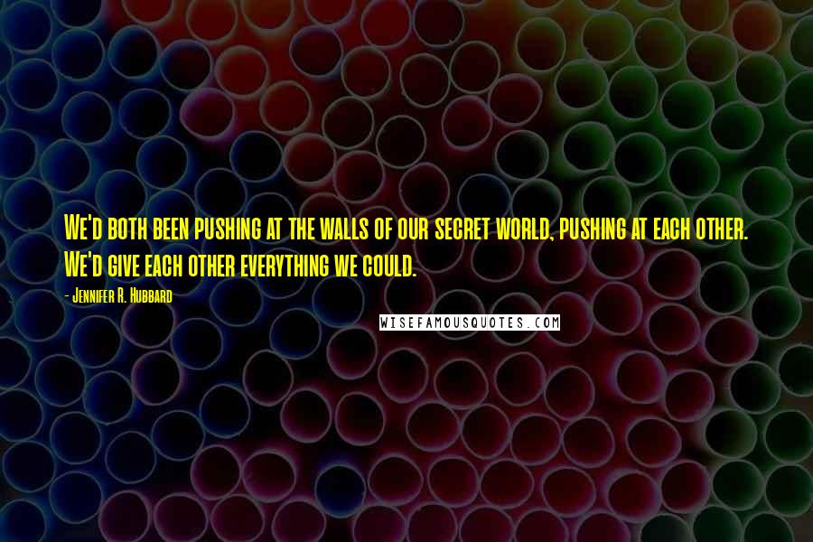 Jennifer R. Hubbard Quotes: We'd both been pushing at the walls of our secret world, pushing at each other. We'd give each other everything we could.