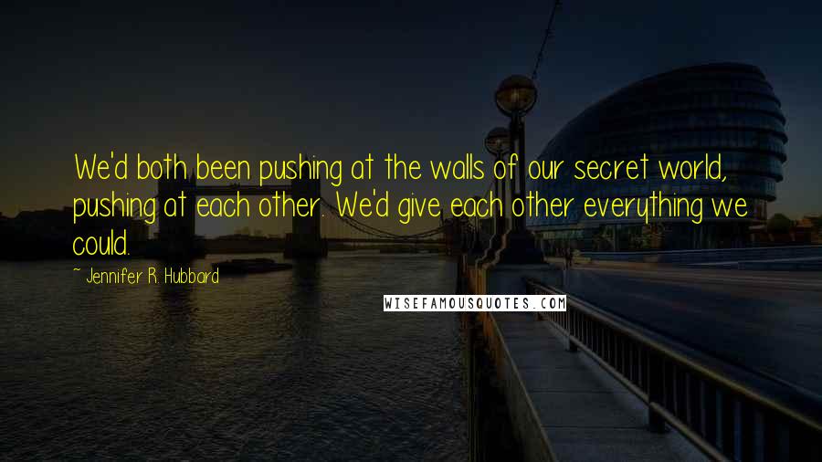 Jennifer R. Hubbard Quotes: We'd both been pushing at the walls of our secret world, pushing at each other. We'd give each other everything we could.