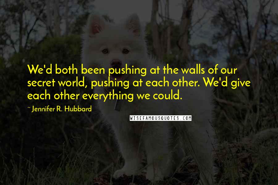 Jennifer R. Hubbard Quotes: We'd both been pushing at the walls of our secret world, pushing at each other. We'd give each other everything we could.