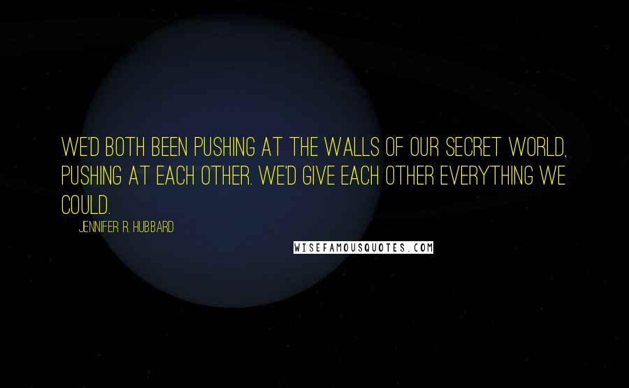 Jennifer R. Hubbard Quotes: We'd both been pushing at the walls of our secret world, pushing at each other. We'd give each other everything we could.