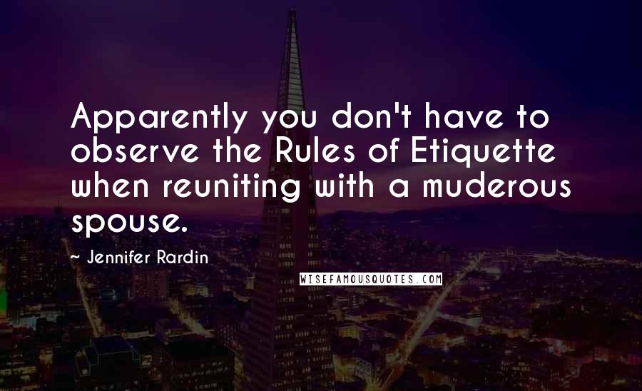 Jennifer Rardin Quotes: Apparently you don't have to observe the Rules of Etiquette when reuniting with a muderous spouse.