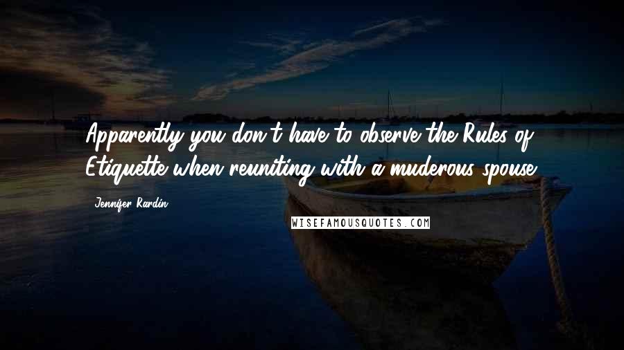 Jennifer Rardin Quotes: Apparently you don't have to observe the Rules of Etiquette when reuniting with a muderous spouse.