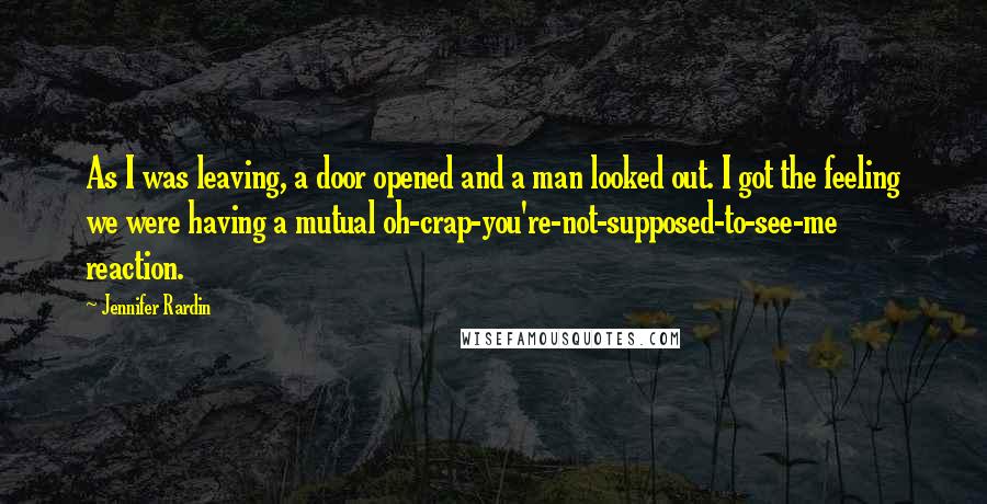 Jennifer Rardin Quotes: As I was leaving, a door opened and a man looked out. I got the feeling we were having a mutual oh-crap-you're-not-supposed-to-see-me reaction.
