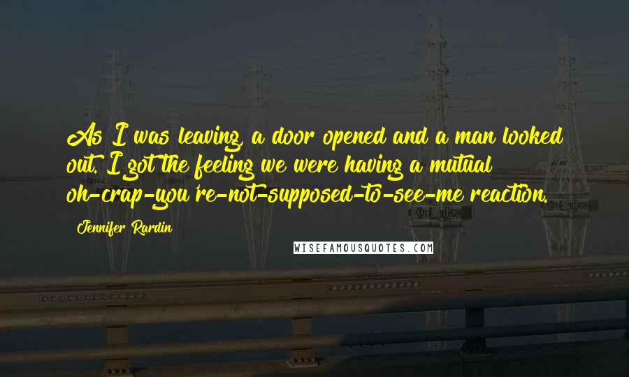 Jennifer Rardin Quotes: As I was leaving, a door opened and a man looked out. I got the feeling we were having a mutual oh-crap-you're-not-supposed-to-see-me reaction.