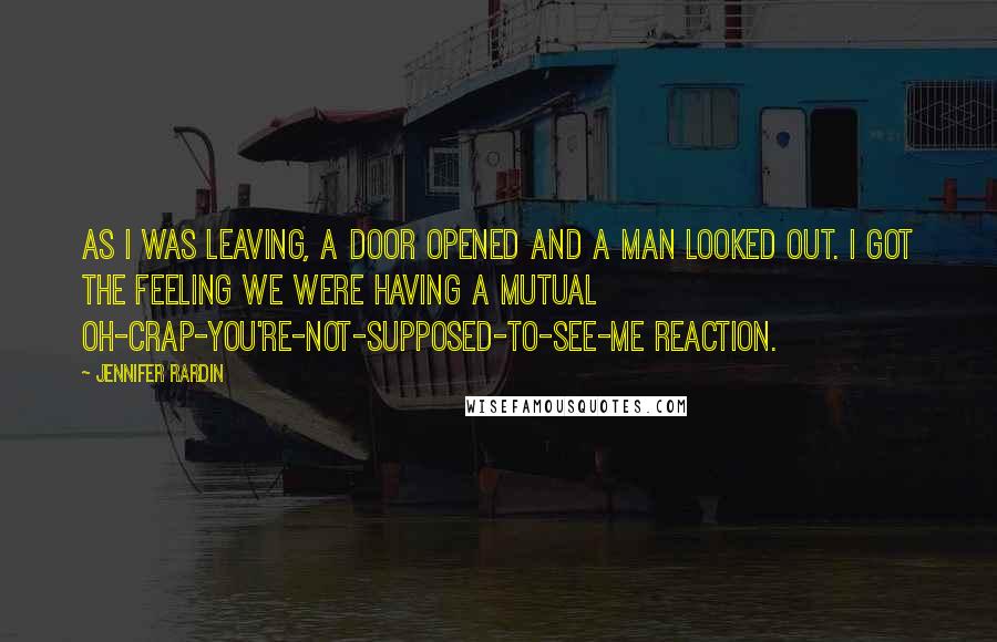 Jennifer Rardin Quotes: As I was leaving, a door opened and a man looked out. I got the feeling we were having a mutual oh-crap-you're-not-supposed-to-see-me reaction.