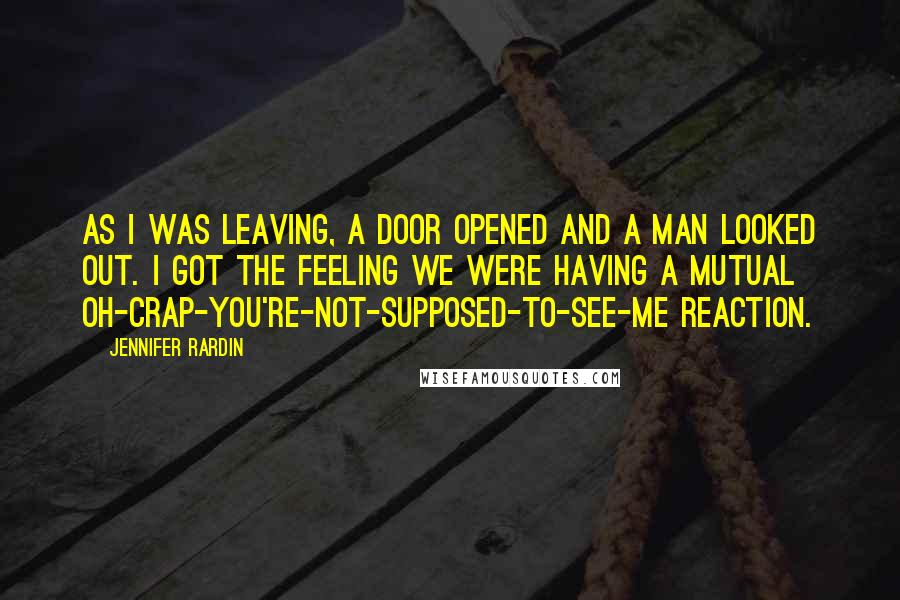 Jennifer Rardin Quotes: As I was leaving, a door opened and a man looked out. I got the feeling we were having a mutual oh-crap-you're-not-supposed-to-see-me reaction.