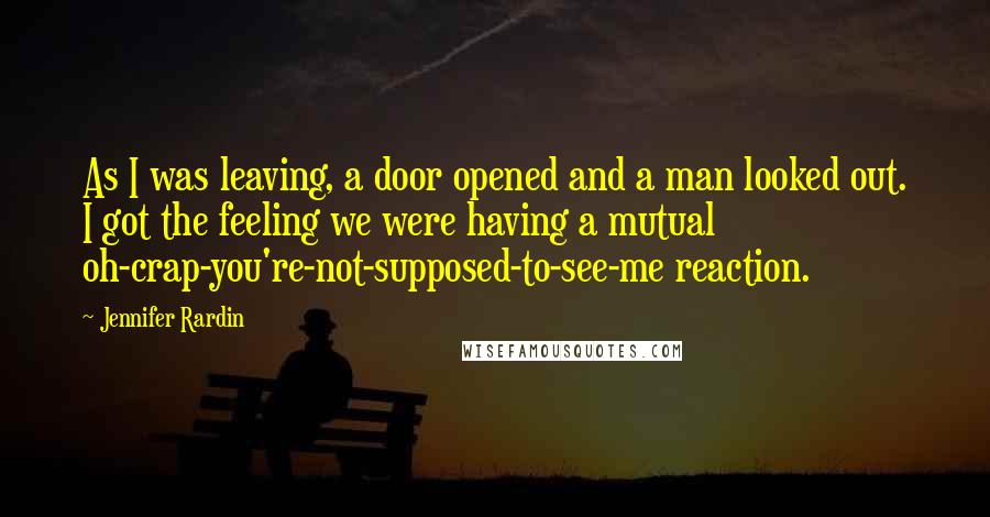 Jennifer Rardin Quotes: As I was leaving, a door opened and a man looked out. I got the feeling we were having a mutual oh-crap-you're-not-supposed-to-see-me reaction.