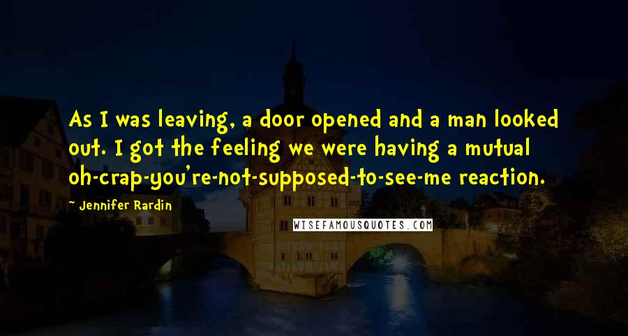 Jennifer Rardin Quotes: As I was leaving, a door opened and a man looked out. I got the feeling we were having a mutual oh-crap-you're-not-supposed-to-see-me reaction.