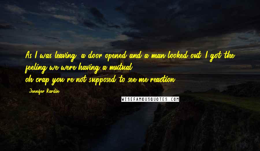 Jennifer Rardin Quotes: As I was leaving, a door opened and a man looked out. I got the feeling we were having a mutual oh-crap-you're-not-supposed-to-see-me reaction.