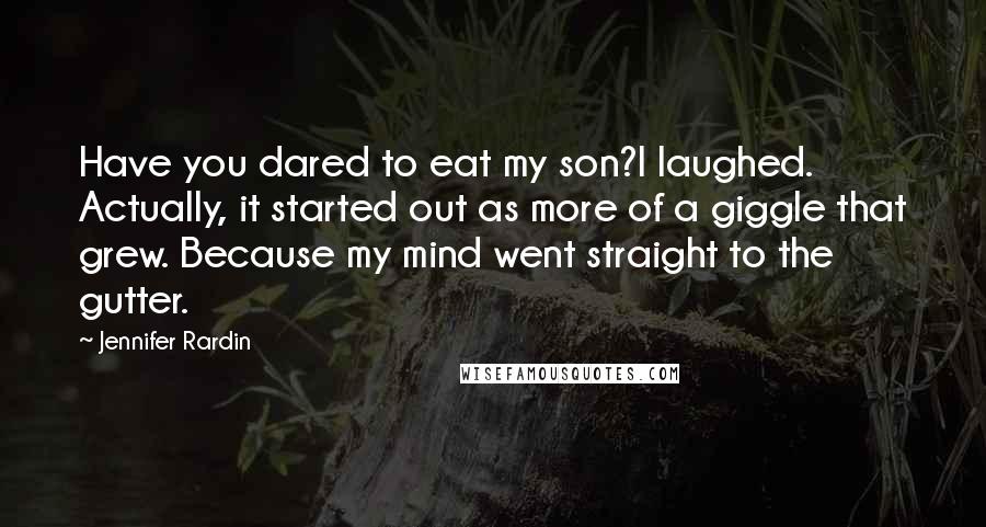 Jennifer Rardin Quotes: Have you dared to eat my son?I laughed. Actually, it started out as more of a giggle that grew. Because my mind went straight to the gutter.