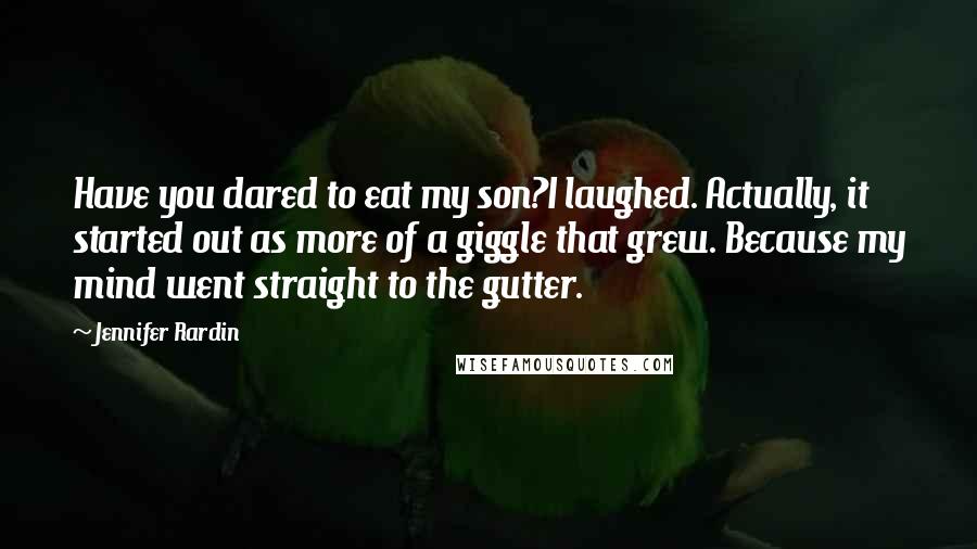 Jennifer Rardin Quotes: Have you dared to eat my son?I laughed. Actually, it started out as more of a giggle that grew. Because my mind went straight to the gutter.