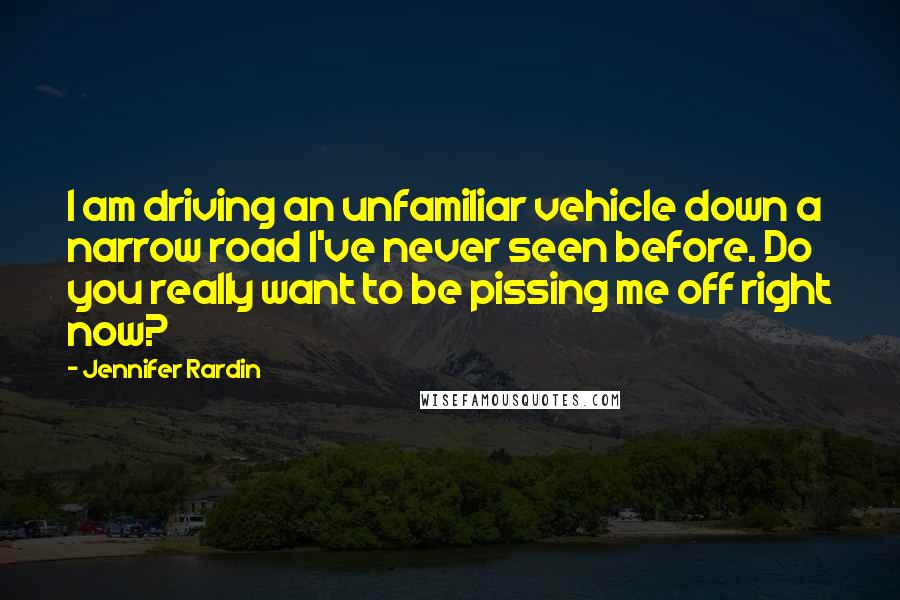 Jennifer Rardin Quotes: I am driving an unfamiliar vehicle down a narrow road I've never seen before. Do you really want to be pissing me off right now?