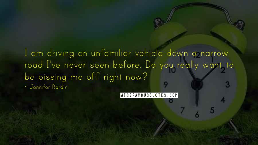 Jennifer Rardin Quotes: I am driving an unfamiliar vehicle down a narrow road I've never seen before. Do you really want to be pissing me off right now?