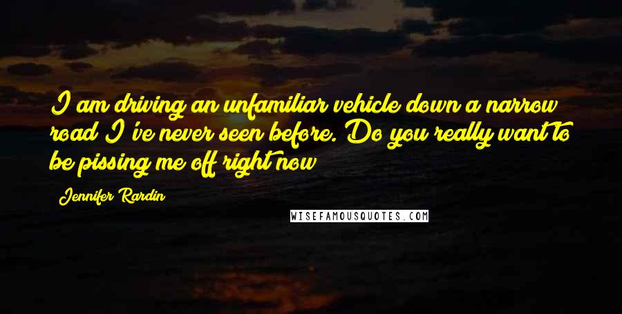 Jennifer Rardin Quotes: I am driving an unfamiliar vehicle down a narrow road I've never seen before. Do you really want to be pissing me off right now?