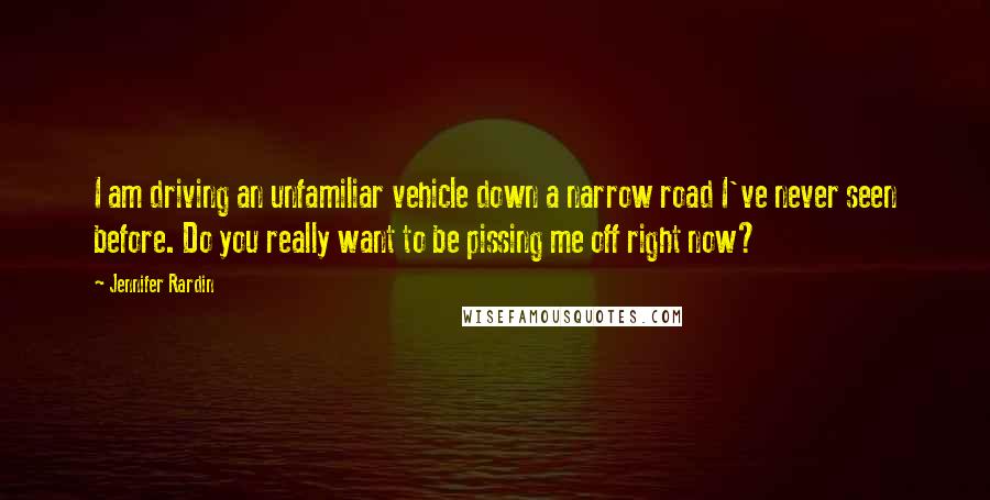 Jennifer Rardin Quotes: I am driving an unfamiliar vehicle down a narrow road I've never seen before. Do you really want to be pissing me off right now?