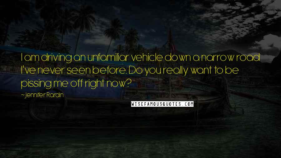 Jennifer Rardin Quotes: I am driving an unfamiliar vehicle down a narrow road I've never seen before. Do you really want to be pissing me off right now?