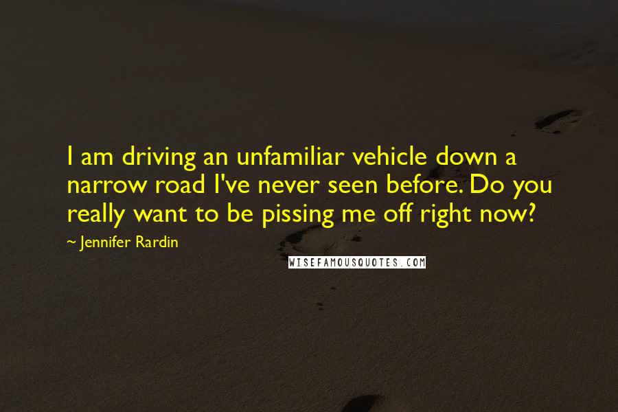 Jennifer Rardin Quotes: I am driving an unfamiliar vehicle down a narrow road I've never seen before. Do you really want to be pissing me off right now?