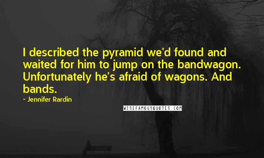 Jennifer Rardin Quotes: I described the pyramid we'd found and waited for him to jump on the bandwagon. Unfortunately he's afraid of wagons. And bands.