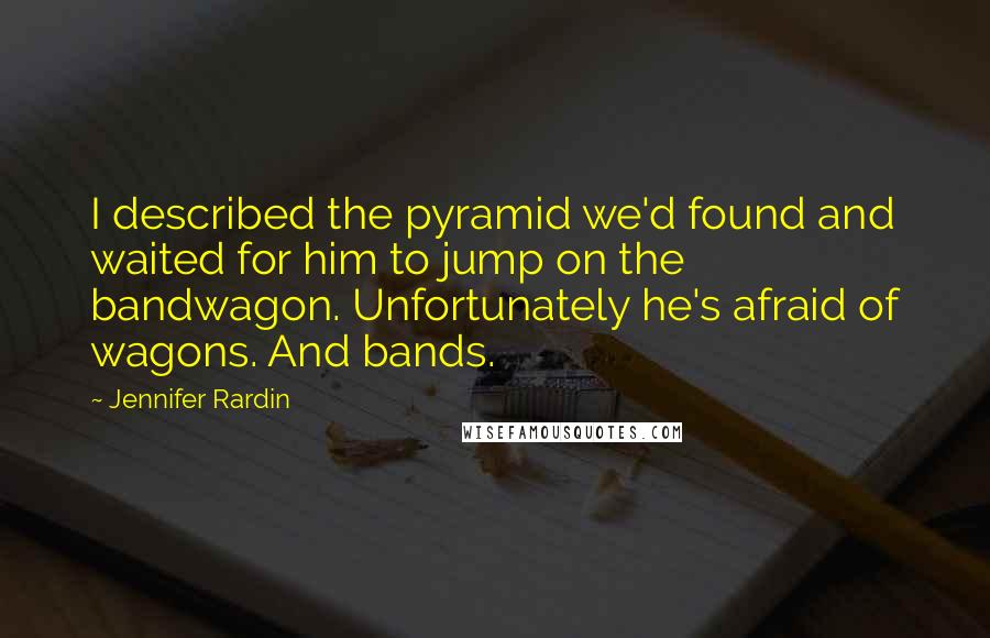 Jennifer Rardin Quotes: I described the pyramid we'd found and waited for him to jump on the bandwagon. Unfortunately he's afraid of wagons. And bands.