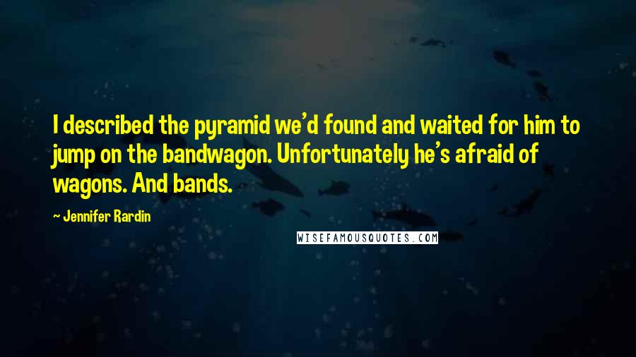 Jennifer Rardin Quotes: I described the pyramid we'd found and waited for him to jump on the bandwagon. Unfortunately he's afraid of wagons. And bands.