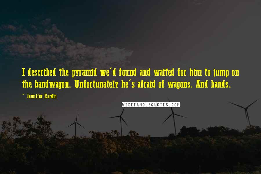 Jennifer Rardin Quotes: I described the pyramid we'd found and waited for him to jump on the bandwagon. Unfortunately he's afraid of wagons. And bands.