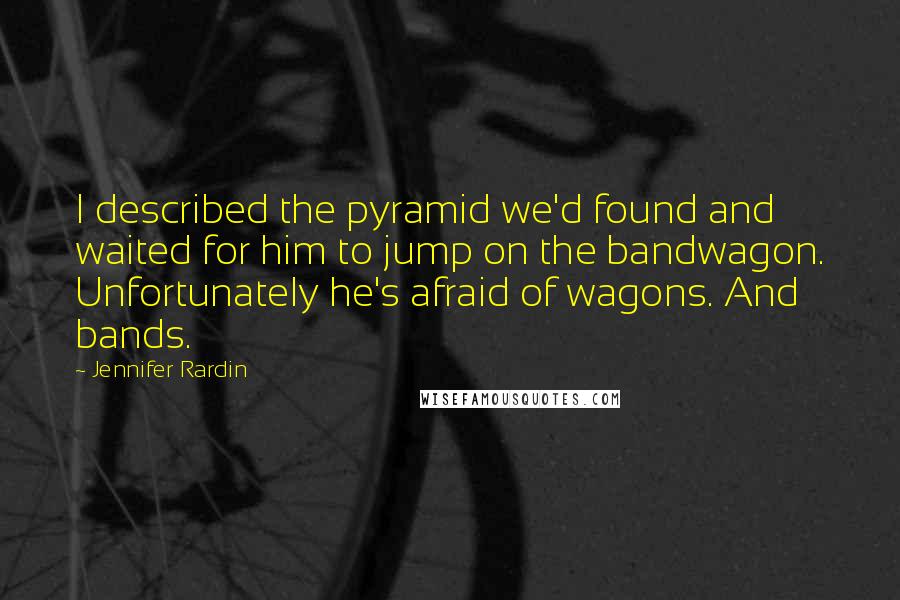 Jennifer Rardin Quotes: I described the pyramid we'd found and waited for him to jump on the bandwagon. Unfortunately he's afraid of wagons. And bands.