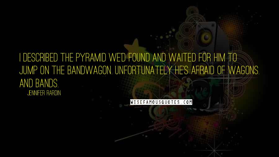 Jennifer Rardin Quotes: I described the pyramid we'd found and waited for him to jump on the bandwagon. Unfortunately he's afraid of wagons. And bands.