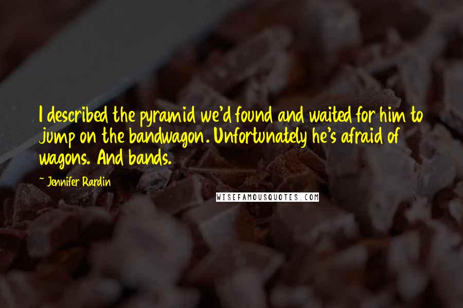 Jennifer Rardin Quotes: I described the pyramid we'd found and waited for him to jump on the bandwagon. Unfortunately he's afraid of wagons. And bands.