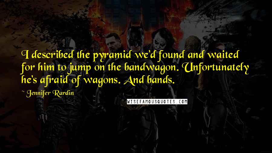 Jennifer Rardin Quotes: I described the pyramid we'd found and waited for him to jump on the bandwagon. Unfortunately he's afraid of wagons. And bands.