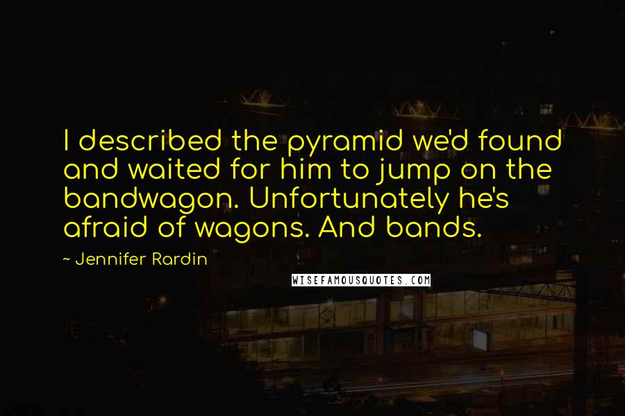 Jennifer Rardin Quotes: I described the pyramid we'd found and waited for him to jump on the bandwagon. Unfortunately he's afraid of wagons. And bands.