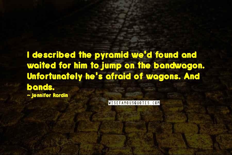 Jennifer Rardin Quotes: I described the pyramid we'd found and waited for him to jump on the bandwagon. Unfortunately he's afraid of wagons. And bands.