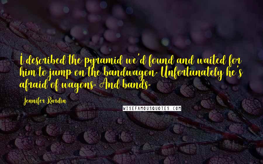 Jennifer Rardin Quotes: I described the pyramid we'd found and waited for him to jump on the bandwagon. Unfortunately he's afraid of wagons. And bands.