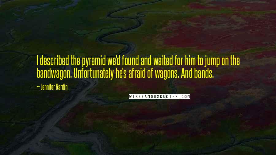 Jennifer Rardin Quotes: I described the pyramid we'd found and waited for him to jump on the bandwagon. Unfortunately he's afraid of wagons. And bands.