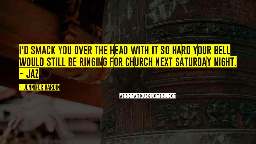 Jennifer Rardin Quotes: I'd smack you over the head with it so hard your bell would still be ringing for Church next Saturday night. ~ Jaz