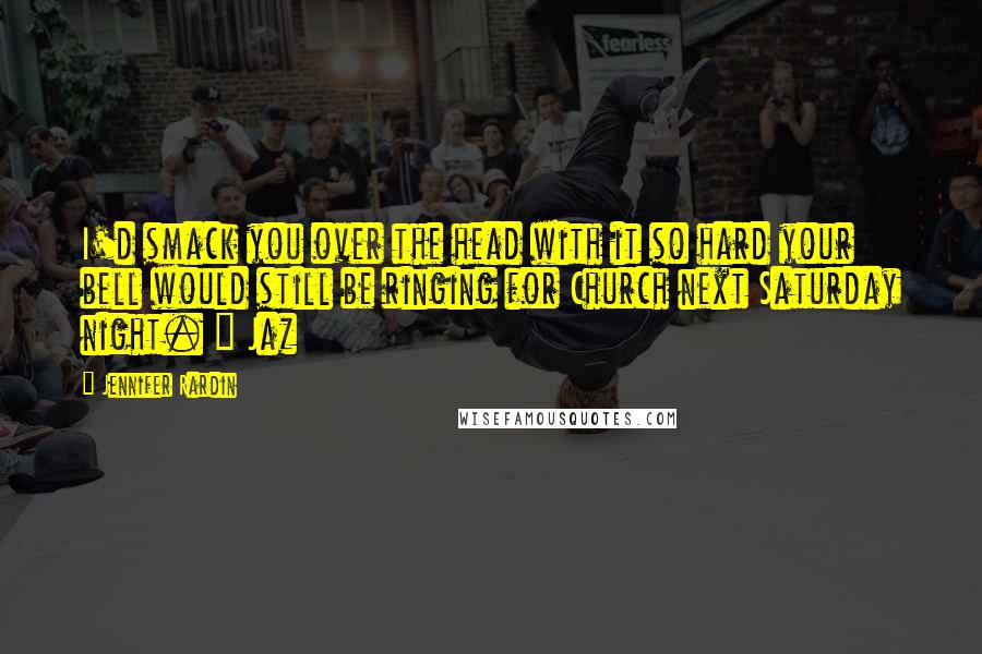 Jennifer Rardin Quotes: I'd smack you over the head with it so hard your bell would still be ringing for Church next Saturday night. ~ Jaz