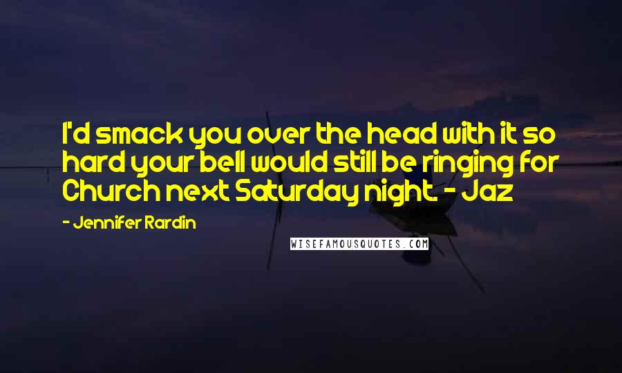 Jennifer Rardin Quotes: I'd smack you over the head with it so hard your bell would still be ringing for Church next Saturday night. ~ Jaz