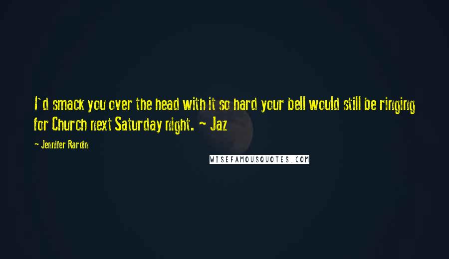 Jennifer Rardin Quotes: I'd smack you over the head with it so hard your bell would still be ringing for Church next Saturday night. ~ Jaz