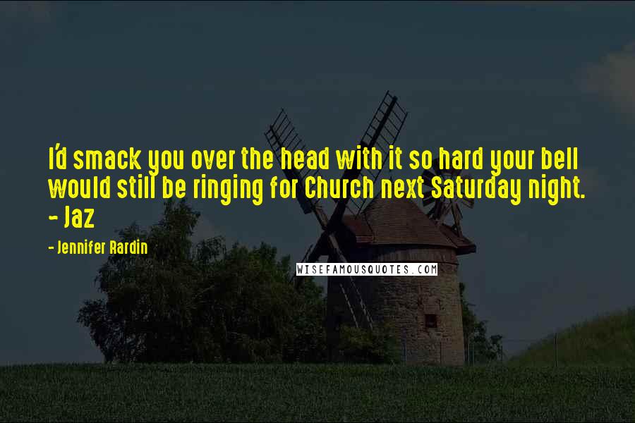 Jennifer Rardin Quotes: I'd smack you over the head with it so hard your bell would still be ringing for Church next Saturday night. ~ Jaz