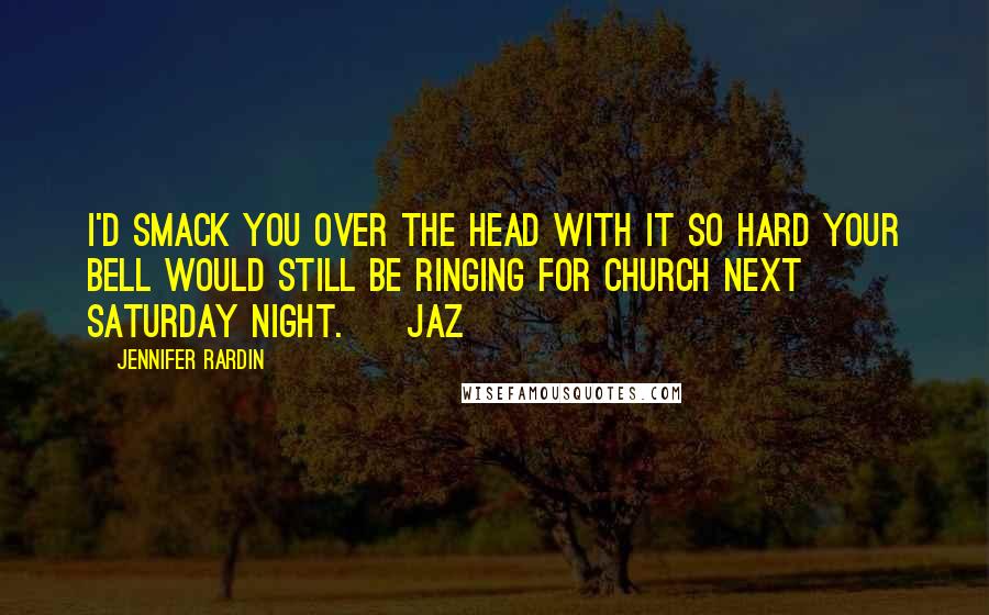 Jennifer Rardin Quotes: I'd smack you over the head with it so hard your bell would still be ringing for Church next Saturday night. ~ Jaz