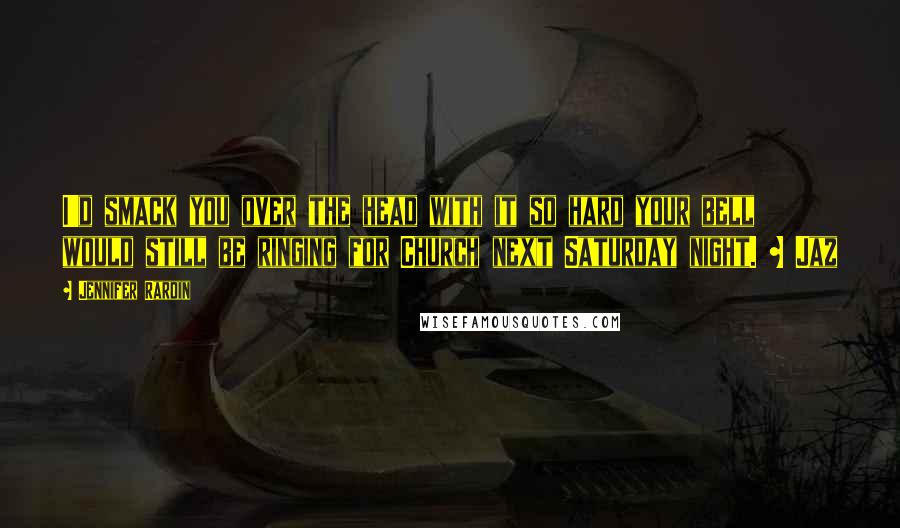 Jennifer Rardin Quotes: I'd smack you over the head with it so hard your bell would still be ringing for Church next Saturday night. ~ Jaz