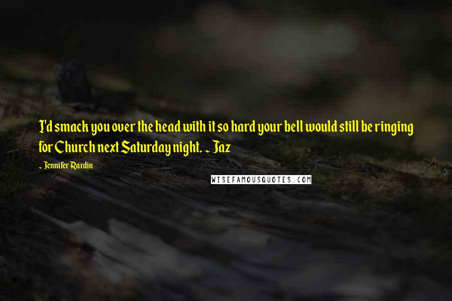 Jennifer Rardin Quotes: I'd smack you over the head with it so hard your bell would still be ringing for Church next Saturday night. ~ Jaz