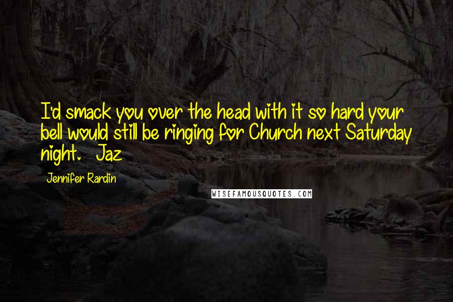 Jennifer Rardin Quotes: I'd smack you over the head with it so hard your bell would still be ringing for Church next Saturday night. ~ Jaz