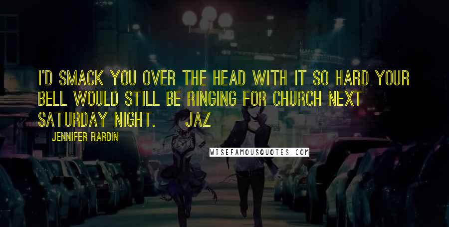 Jennifer Rardin Quotes: I'd smack you over the head with it so hard your bell would still be ringing for Church next Saturday night. ~ Jaz