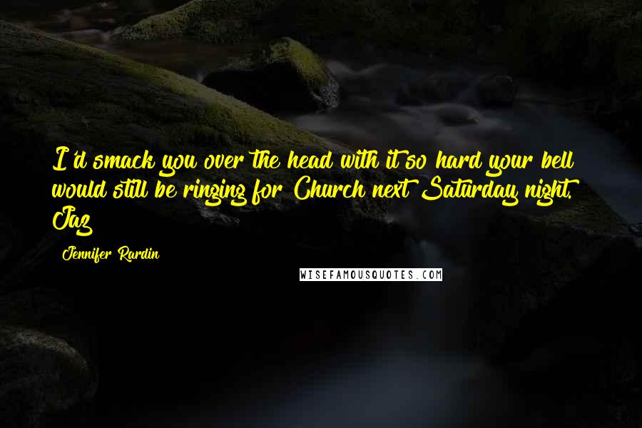 Jennifer Rardin Quotes: I'd smack you over the head with it so hard your bell would still be ringing for Church next Saturday night. ~ Jaz