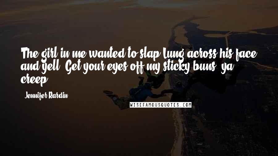 Jennifer Rardin Quotes: The girl in me wanted to slap Lung across his face and yell, Get your eyes off my sticky buns, ya creep!