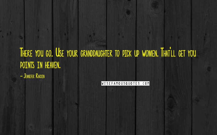 Jennifer Rardin Quotes: There you go. Use your granddaughter to pick up women. That'll get you points in heaven.