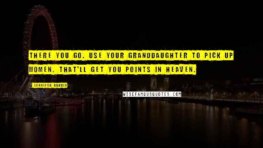 Jennifer Rardin Quotes: There you go. Use your granddaughter to pick up women. That'll get you points in heaven.