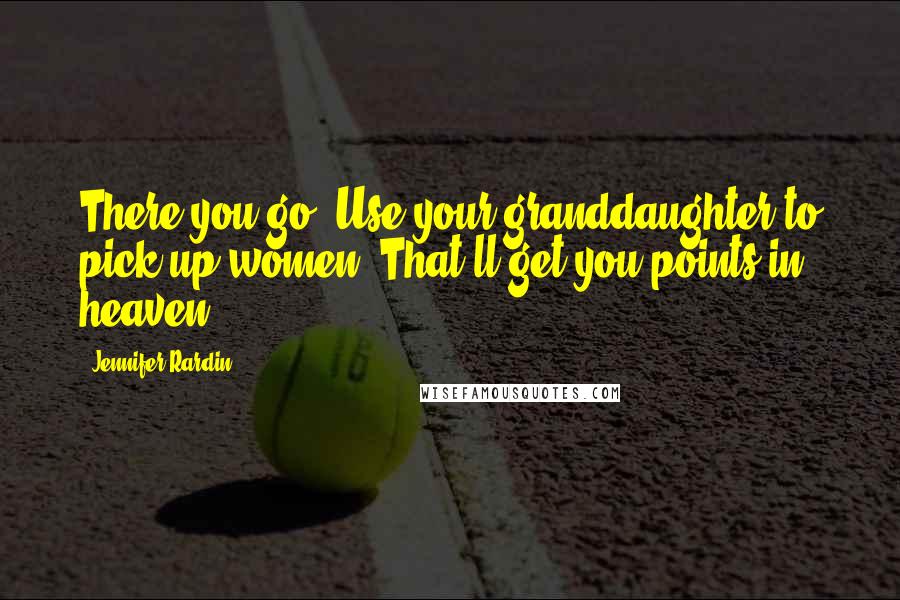 Jennifer Rardin Quotes: There you go. Use your granddaughter to pick up women. That'll get you points in heaven.